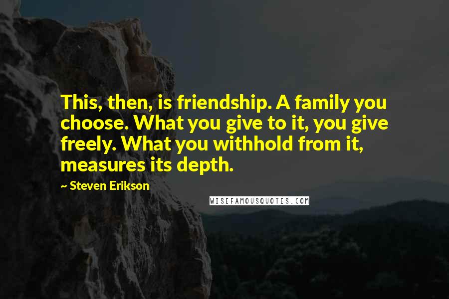 Steven Erikson Quotes: This, then, is friendship. A family you choose. What you give to it, you give freely. What you withhold from it, measures its depth.