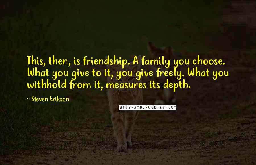 Steven Erikson Quotes: This, then, is friendship. A family you choose. What you give to it, you give freely. What you withhold from it, measures its depth.