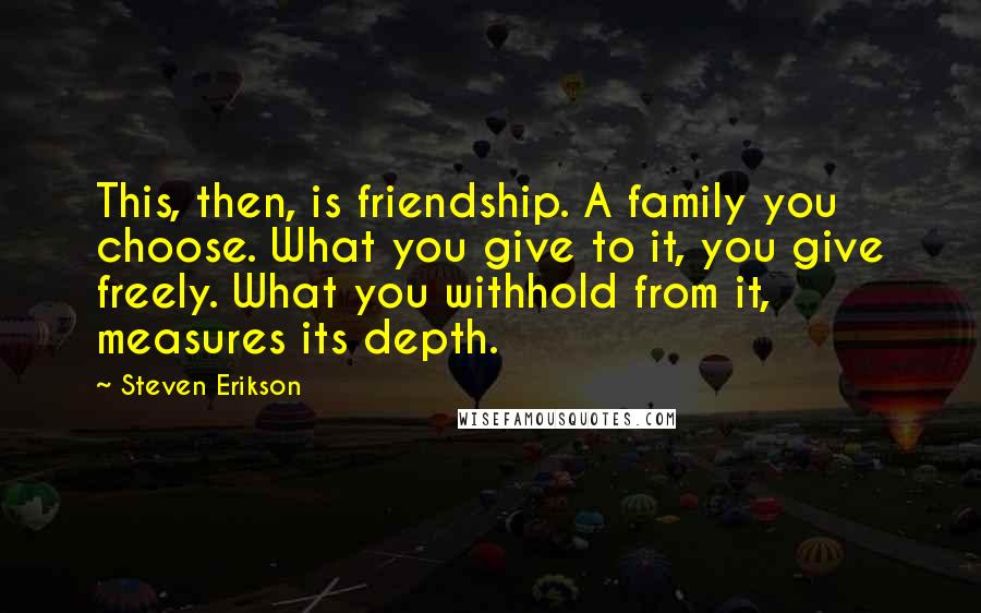Steven Erikson Quotes: This, then, is friendship. A family you choose. What you give to it, you give freely. What you withhold from it, measures its depth.