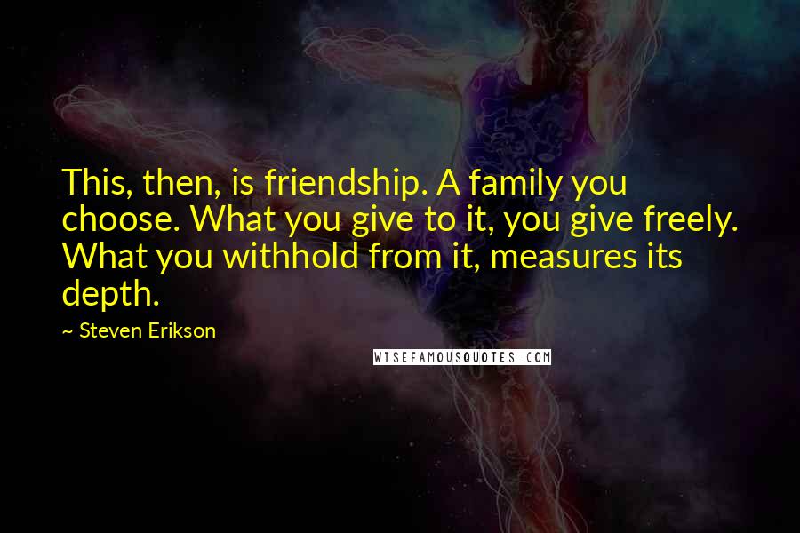Steven Erikson Quotes: This, then, is friendship. A family you choose. What you give to it, you give freely. What you withhold from it, measures its depth.