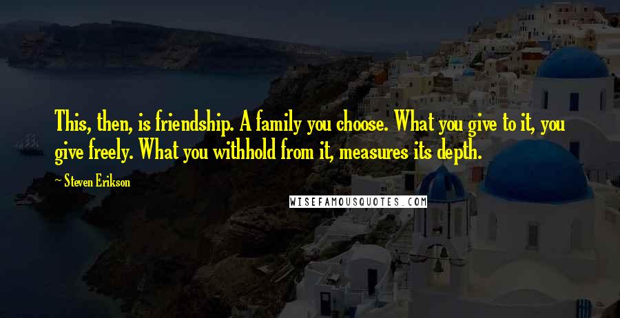 Steven Erikson Quotes: This, then, is friendship. A family you choose. What you give to it, you give freely. What you withhold from it, measures its depth.