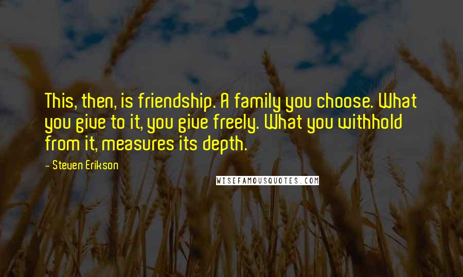 Steven Erikson Quotes: This, then, is friendship. A family you choose. What you give to it, you give freely. What you withhold from it, measures its depth.
