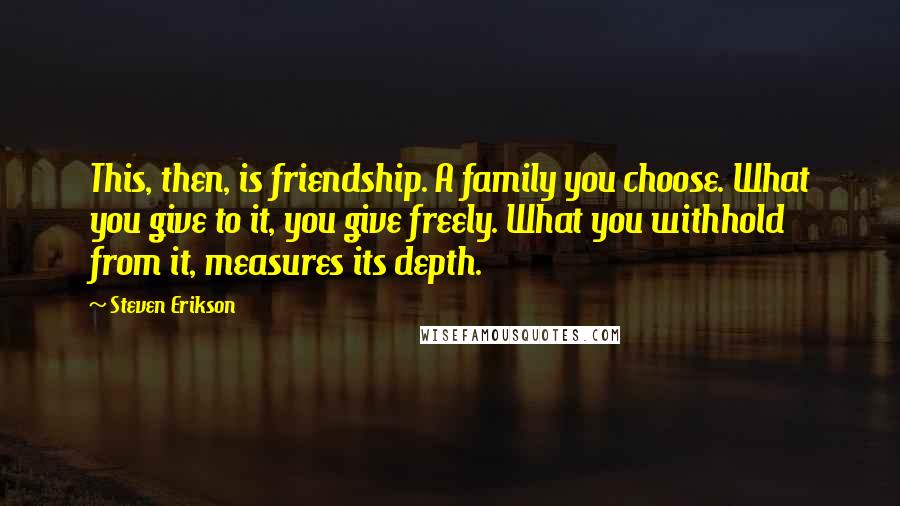 Steven Erikson Quotes: This, then, is friendship. A family you choose. What you give to it, you give freely. What you withhold from it, measures its depth.