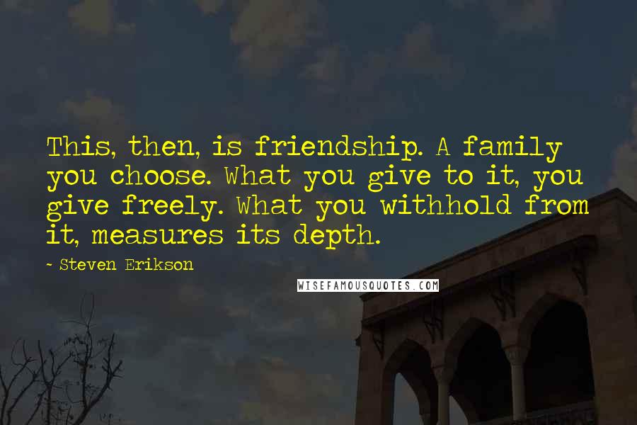 Steven Erikson Quotes: This, then, is friendship. A family you choose. What you give to it, you give freely. What you withhold from it, measures its depth.