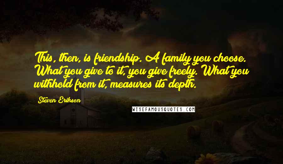 Steven Erikson Quotes: This, then, is friendship. A family you choose. What you give to it, you give freely. What you withhold from it, measures its depth.