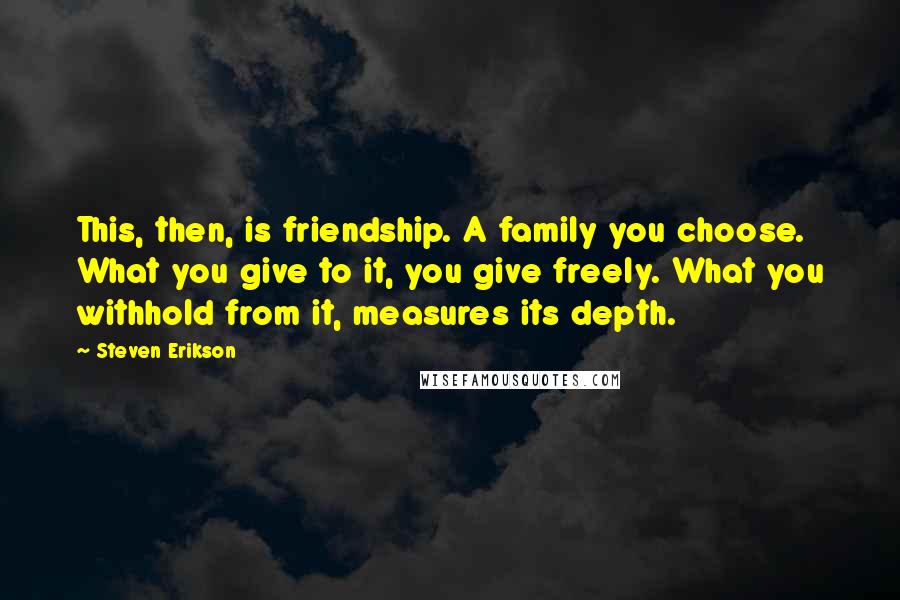 Steven Erikson Quotes: This, then, is friendship. A family you choose. What you give to it, you give freely. What you withhold from it, measures its depth.