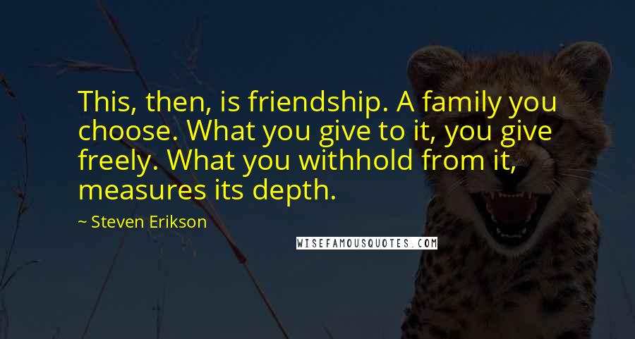 Steven Erikson Quotes: This, then, is friendship. A family you choose. What you give to it, you give freely. What you withhold from it, measures its depth.
