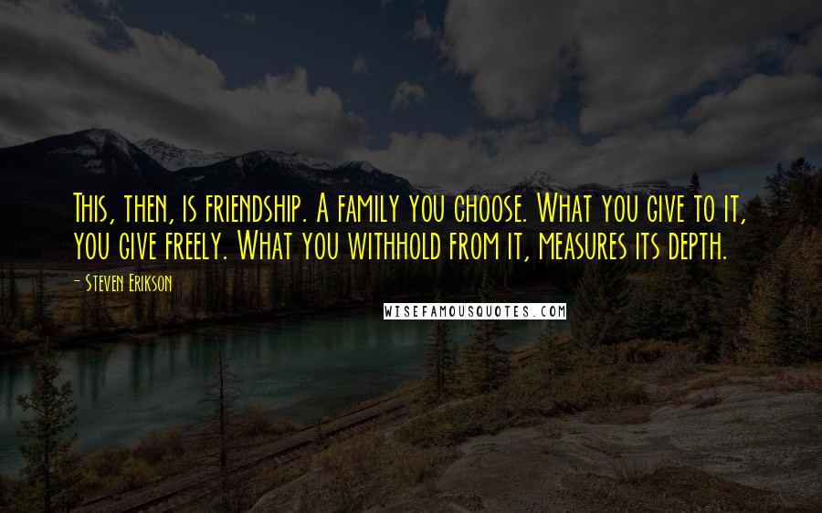 Steven Erikson Quotes: This, then, is friendship. A family you choose. What you give to it, you give freely. What you withhold from it, measures its depth.