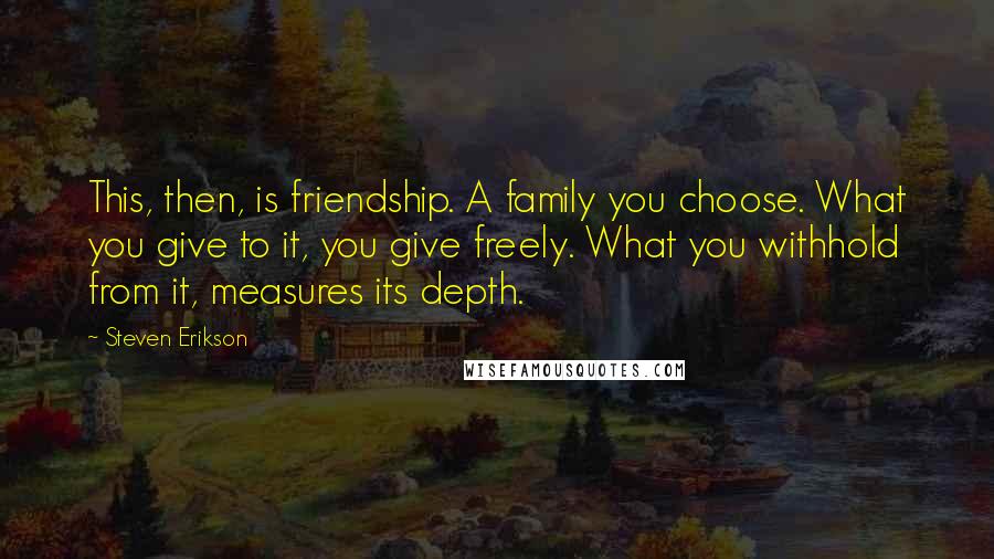 Steven Erikson Quotes: This, then, is friendship. A family you choose. What you give to it, you give freely. What you withhold from it, measures its depth.