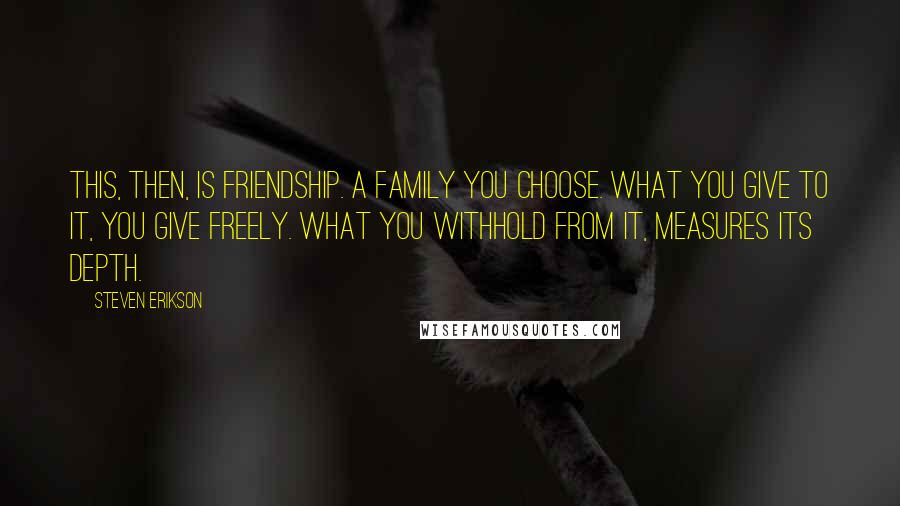 Steven Erikson Quotes: This, then, is friendship. A family you choose. What you give to it, you give freely. What you withhold from it, measures its depth.