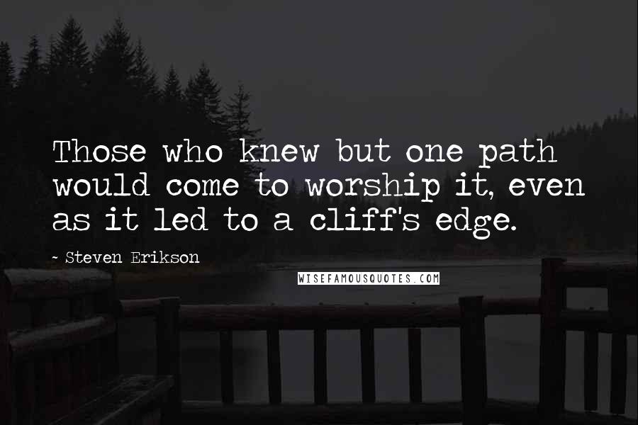 Steven Erikson Quotes: Those who knew but one path would come to worship it, even as it led to a cliff's edge.