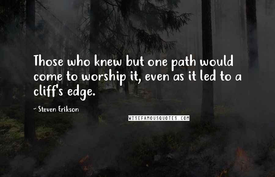 Steven Erikson Quotes: Those who knew but one path would come to worship it, even as it led to a cliff's edge.