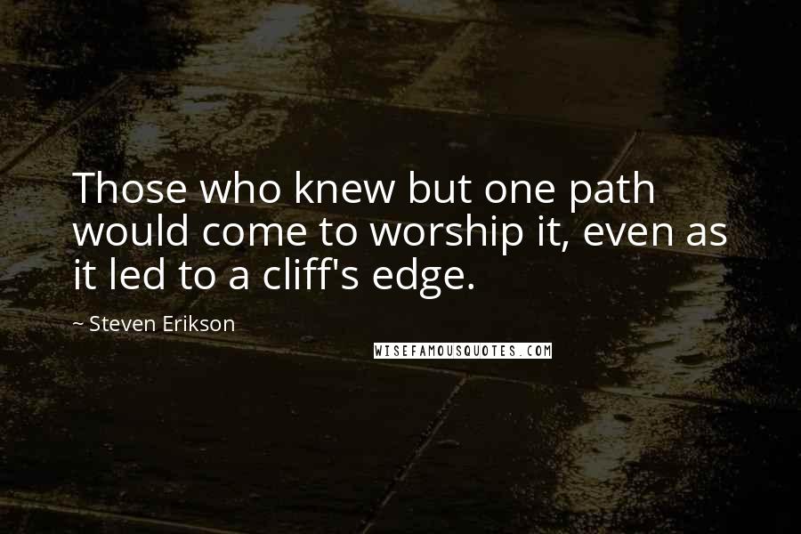 Steven Erikson Quotes: Those who knew but one path would come to worship it, even as it led to a cliff's edge.