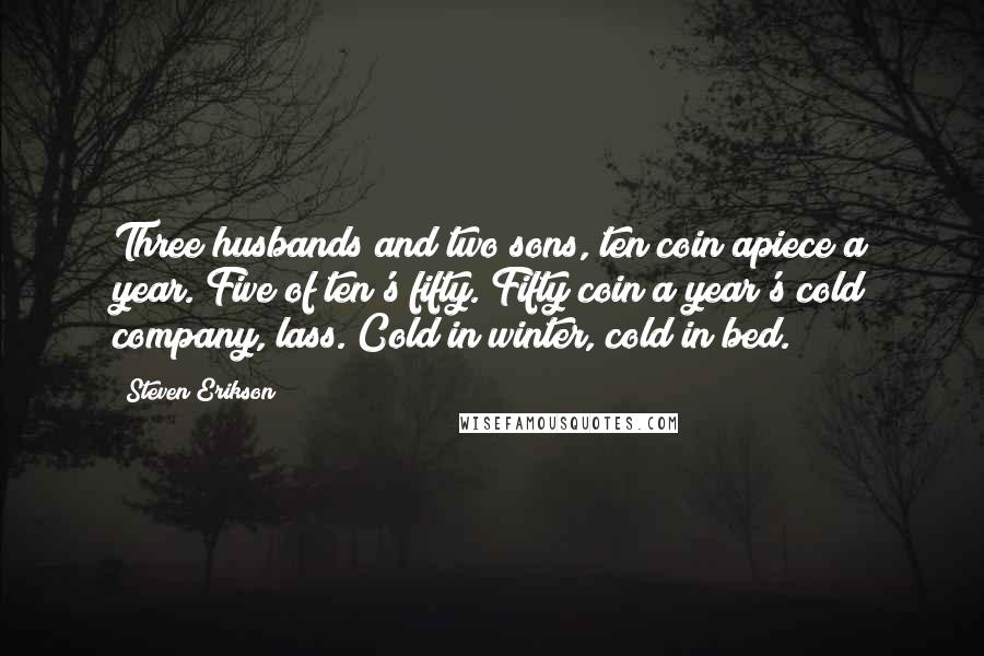 Steven Erikson Quotes: Three husbands and two sons, ten coin apiece a year. Five of ten's fifty. Fifty coin a year's cold company, lass. Cold in winter, cold in bed.