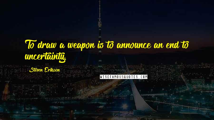 Steven Erikson Quotes: To draw a weapon is to announce an end to uncertainty.
