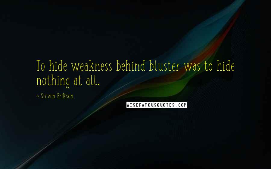 Steven Erikson Quotes: To hide weakness behind bluster was to hide nothing at all.