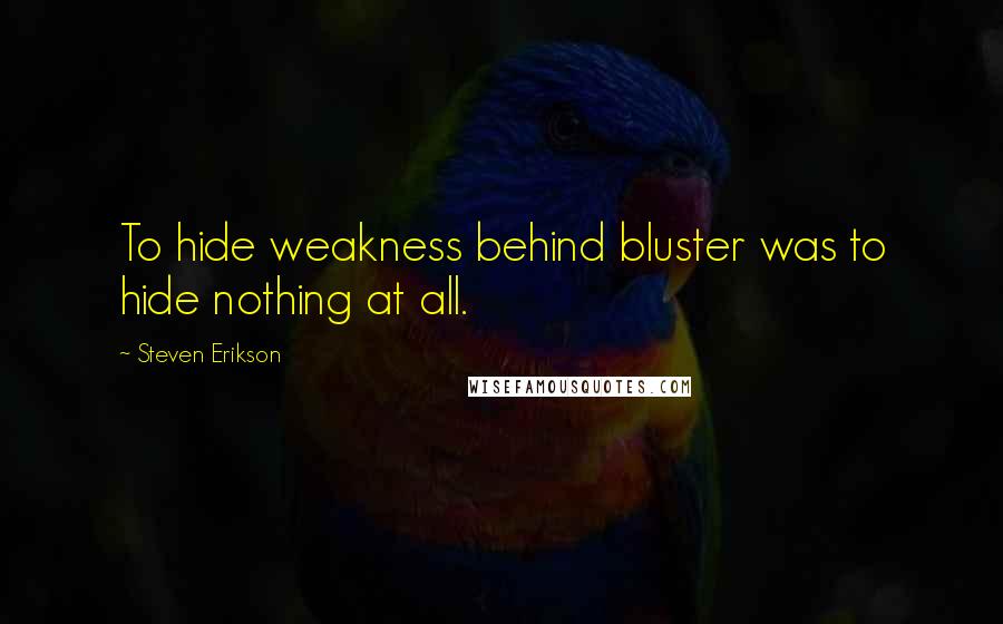 Steven Erikson Quotes: To hide weakness behind bluster was to hide nothing at all.