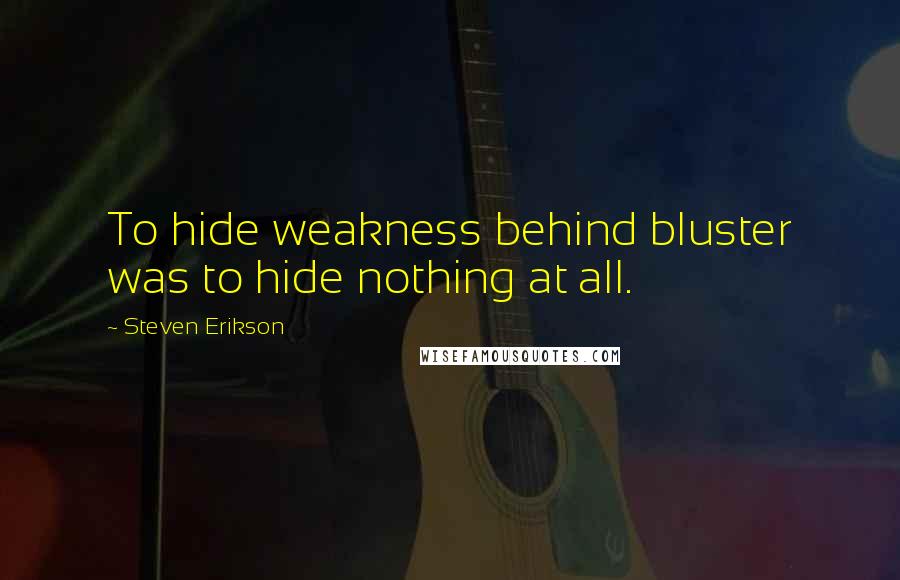 Steven Erikson Quotes: To hide weakness behind bluster was to hide nothing at all.