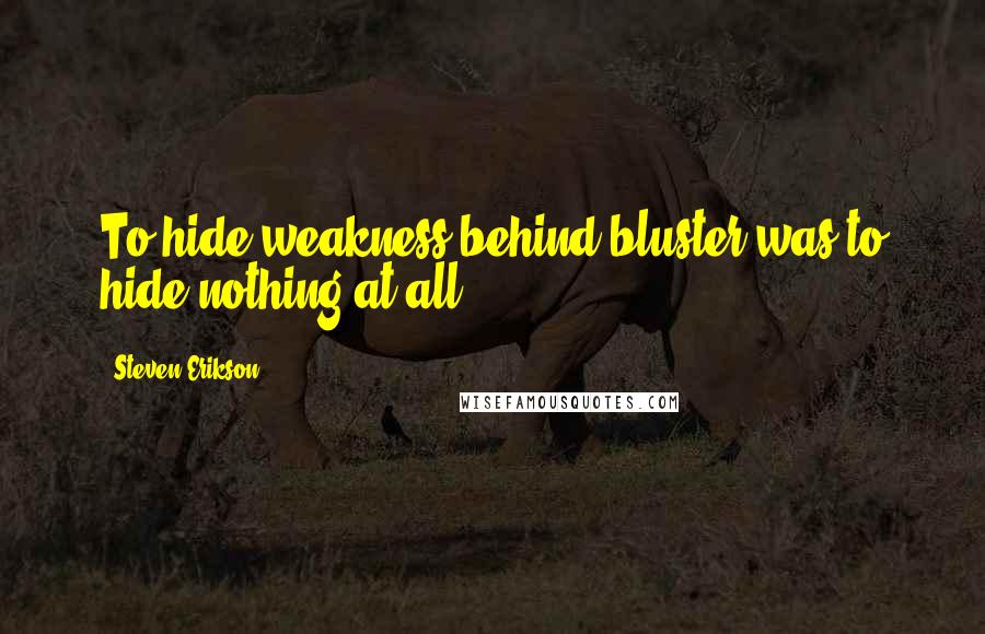 Steven Erikson Quotes: To hide weakness behind bluster was to hide nothing at all.