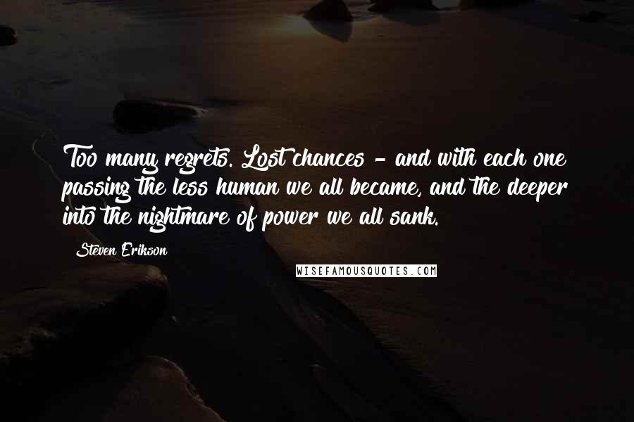 Steven Erikson Quotes: Too many regrets. Lost chances - and with each one passing the less human we all became, and the deeper into the nightmare of power we all sank.