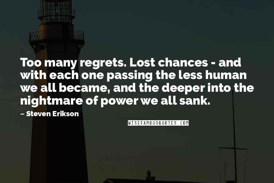 Steven Erikson Quotes: Too many regrets. Lost chances - and with each one passing the less human we all became, and the deeper into the nightmare of power we all sank.