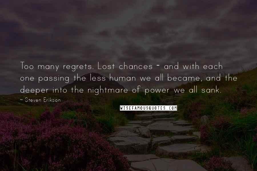 Steven Erikson Quotes: Too many regrets. Lost chances - and with each one passing the less human we all became, and the deeper into the nightmare of power we all sank.