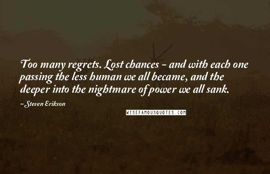 Steven Erikson Quotes: Too many regrets. Lost chances - and with each one passing the less human we all became, and the deeper into the nightmare of power we all sank.