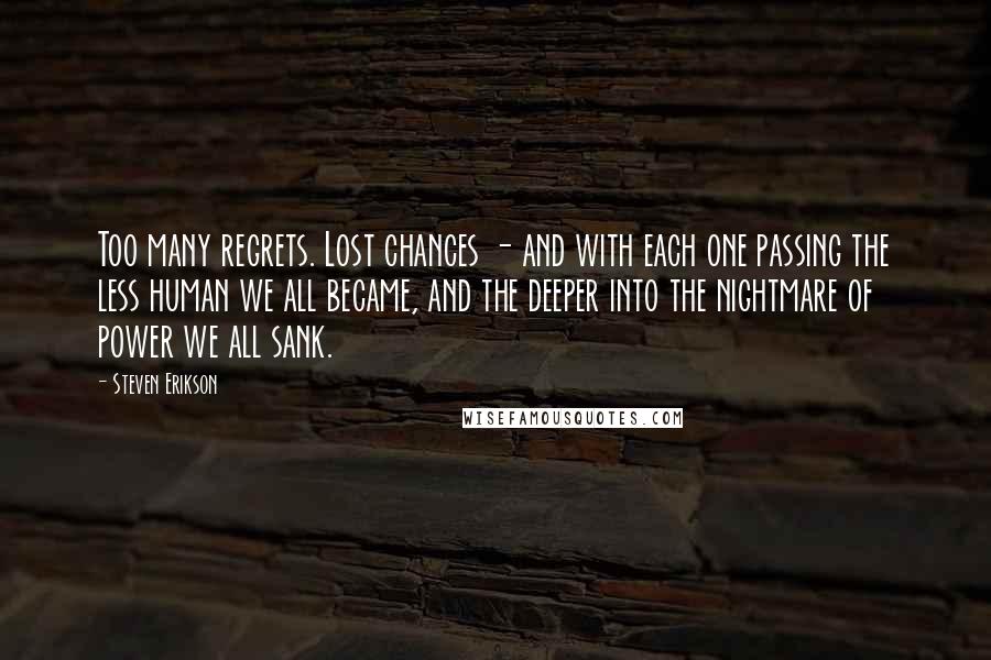 Steven Erikson Quotes: Too many regrets. Lost chances - and with each one passing the less human we all became, and the deeper into the nightmare of power we all sank.