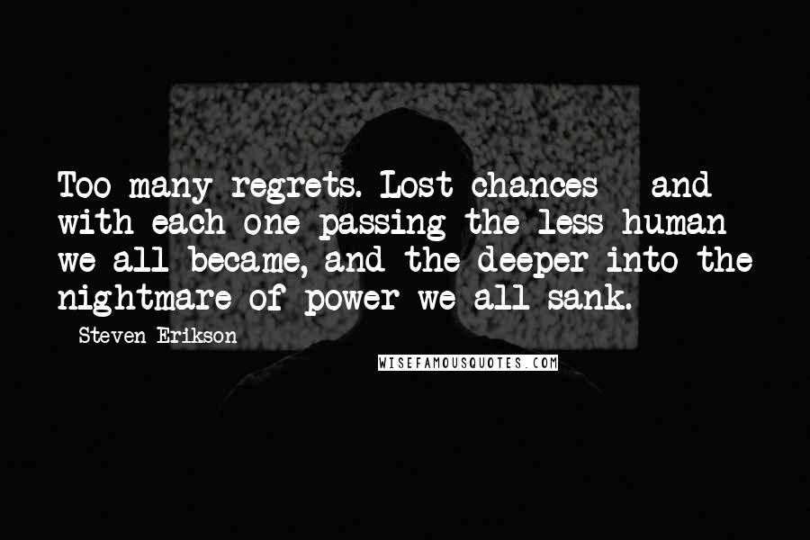 Steven Erikson Quotes: Too many regrets. Lost chances - and with each one passing the less human we all became, and the deeper into the nightmare of power we all sank.