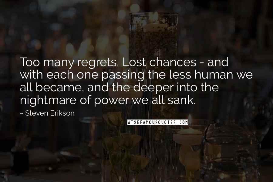 Steven Erikson Quotes: Too many regrets. Lost chances - and with each one passing the less human we all became, and the deeper into the nightmare of power we all sank.