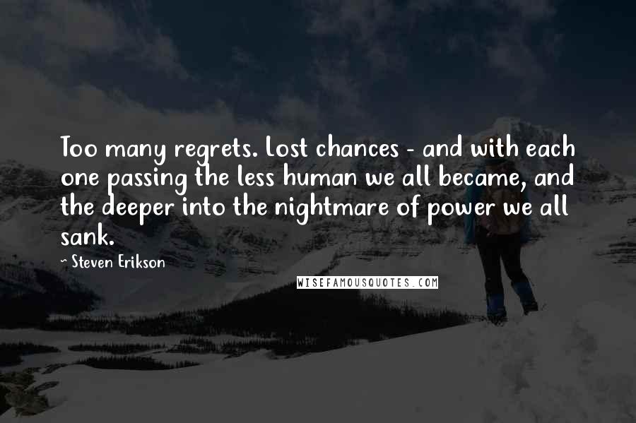 Steven Erikson Quotes: Too many regrets. Lost chances - and with each one passing the less human we all became, and the deeper into the nightmare of power we all sank.