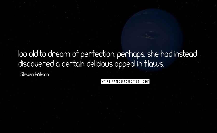 Steven Erikson Quotes: Too old to dream of perfection, perhaps, she had instead discovered a certain delicious appeal in flaws.