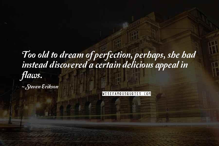 Steven Erikson Quotes: Too old to dream of perfection, perhaps, she had instead discovered a certain delicious appeal in flaws.