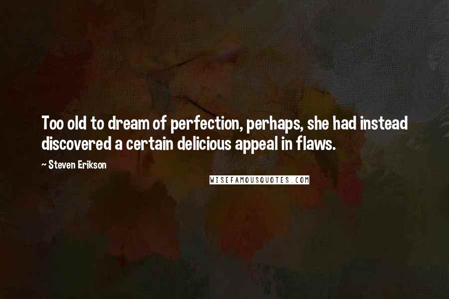 Steven Erikson Quotes: Too old to dream of perfection, perhaps, she had instead discovered a certain delicious appeal in flaws.