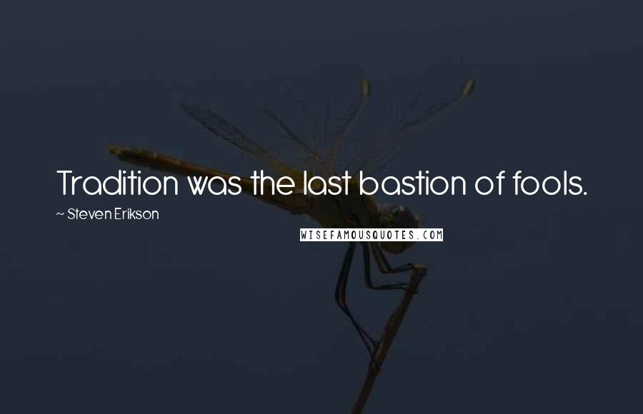 Steven Erikson Quotes: Tradition was the last bastion of fools.