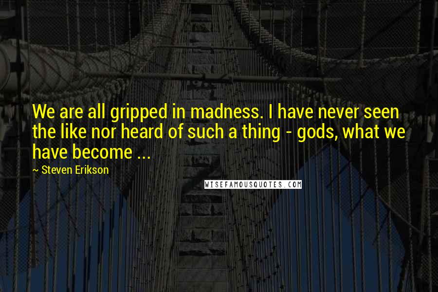 Steven Erikson Quotes: We are all gripped in madness. I have never seen the like nor heard of such a thing - gods, what we have become ...