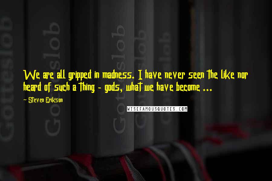 Steven Erikson Quotes: We are all gripped in madness. I have never seen the like nor heard of such a thing - gods, what we have become ...