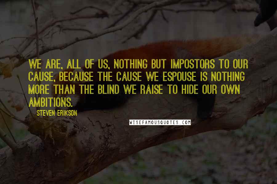Steven Erikson Quotes: We are, all of us, nothing but impostors to our cause, because the cause we espouse is nothing more than the blind we raise to hide our own ambitions.