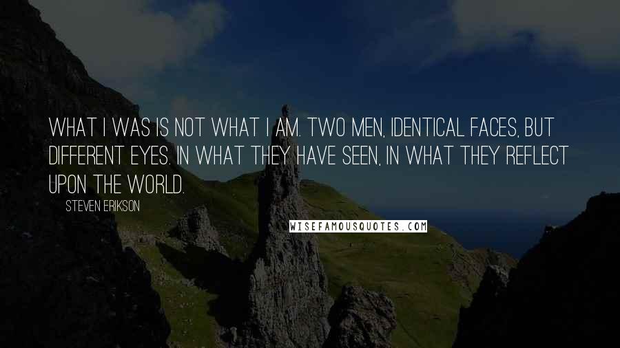 Steven Erikson Quotes: What I was is not what I am. Two men, identical faces, but different eyes. In what they have seen, in what they reflect upon the world.