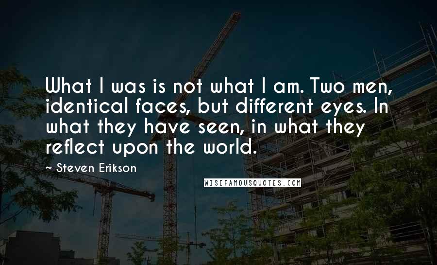 Steven Erikson Quotes: What I was is not what I am. Two men, identical faces, but different eyes. In what they have seen, in what they reflect upon the world.