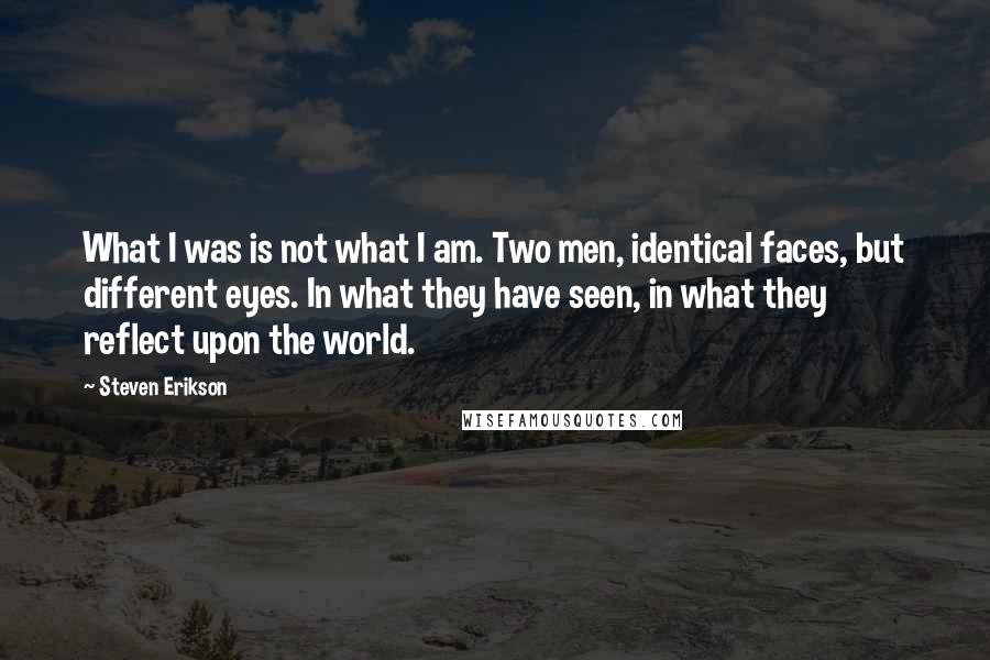 Steven Erikson Quotes: What I was is not what I am. Two men, identical faces, but different eyes. In what they have seen, in what they reflect upon the world.