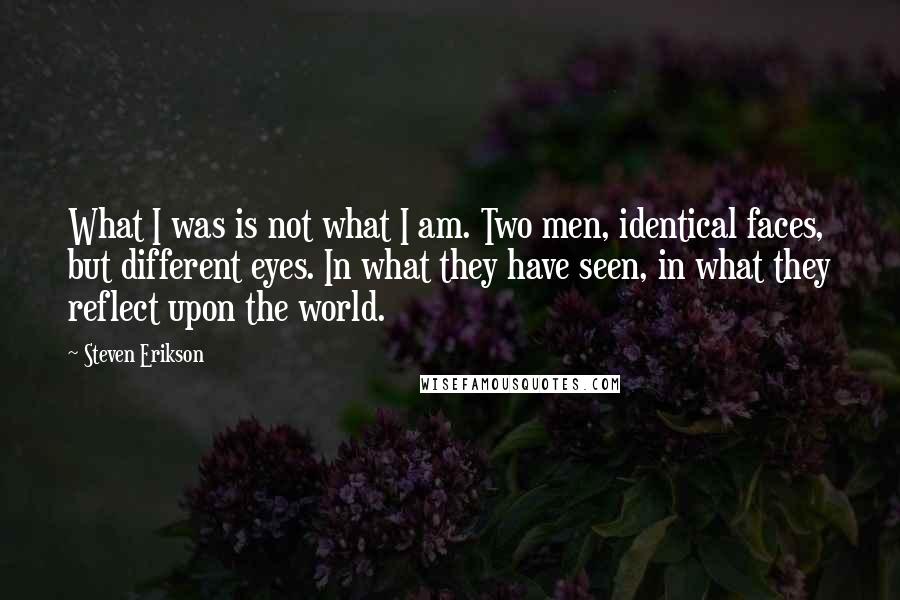 Steven Erikson Quotes: What I was is not what I am. Two men, identical faces, but different eyes. In what they have seen, in what they reflect upon the world.