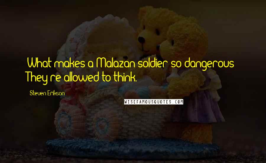 Steven Erikson Quotes: What makes a Malazan soldier so dangerous? They're allowed to think.