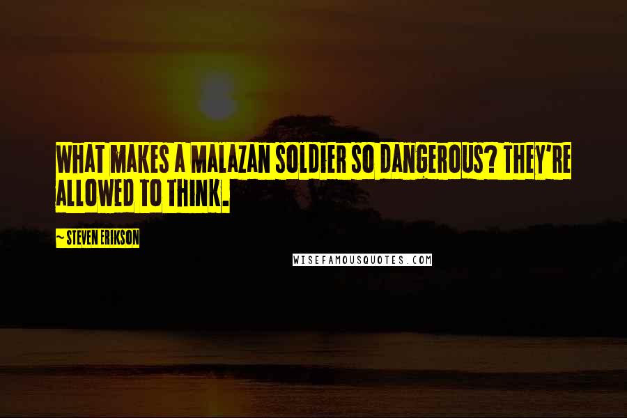 Steven Erikson Quotes: What makes a Malazan soldier so dangerous? They're allowed to think.
