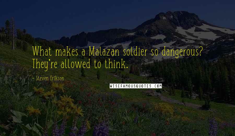 Steven Erikson Quotes: What makes a Malazan soldier so dangerous? They're allowed to think.