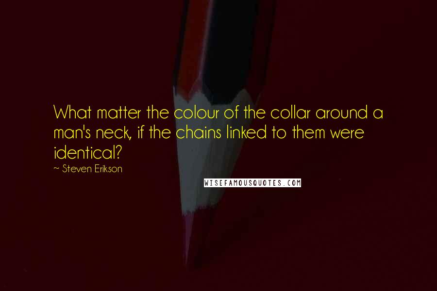 Steven Erikson Quotes: What matter the colour of the collar around a man's neck, if the chains linked to them were identical?