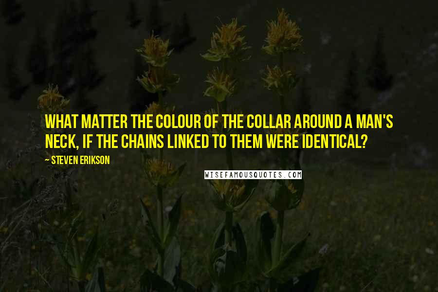 Steven Erikson Quotes: What matter the colour of the collar around a man's neck, if the chains linked to them were identical?