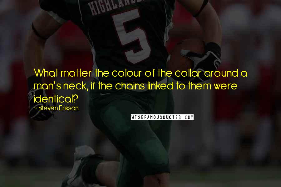 Steven Erikson Quotes: What matter the colour of the collar around a man's neck, if the chains linked to them were identical?