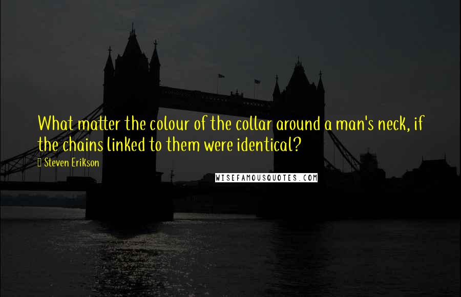 Steven Erikson Quotes: What matter the colour of the collar around a man's neck, if the chains linked to them were identical?