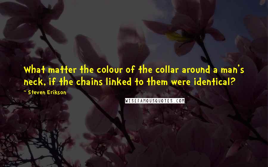 Steven Erikson Quotes: What matter the colour of the collar around a man's neck, if the chains linked to them were identical?